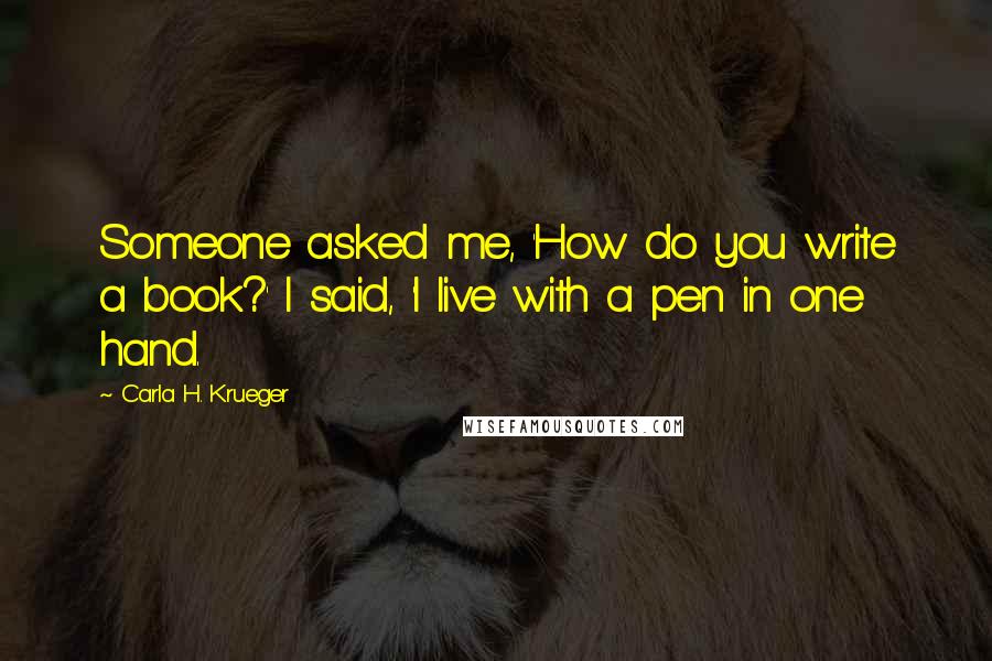 Carla H. Krueger Quotes: Someone asked me, 'How do you write a book?' I said, 'I live with a pen in one hand.