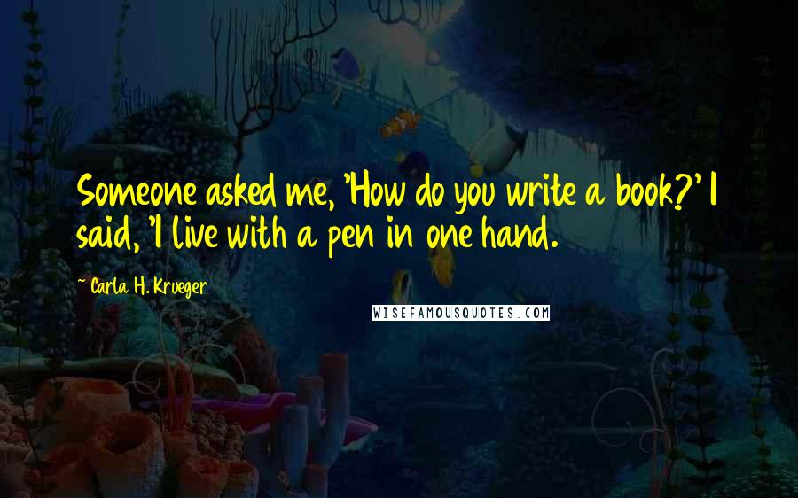 Carla H. Krueger Quotes: Someone asked me, 'How do you write a book?' I said, 'I live with a pen in one hand.