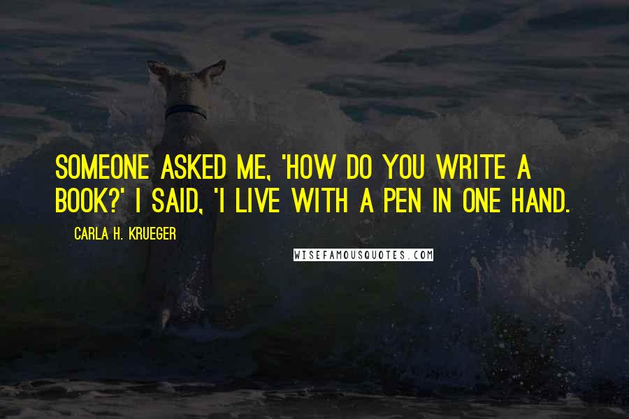 Carla H. Krueger Quotes: Someone asked me, 'How do you write a book?' I said, 'I live with a pen in one hand.