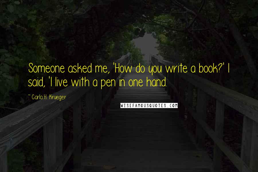 Carla H. Krueger Quotes: Someone asked me, 'How do you write a book?' I said, 'I live with a pen in one hand.