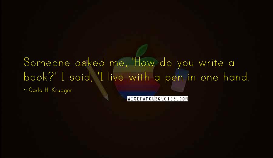 Carla H. Krueger Quotes: Someone asked me, 'How do you write a book?' I said, 'I live with a pen in one hand.