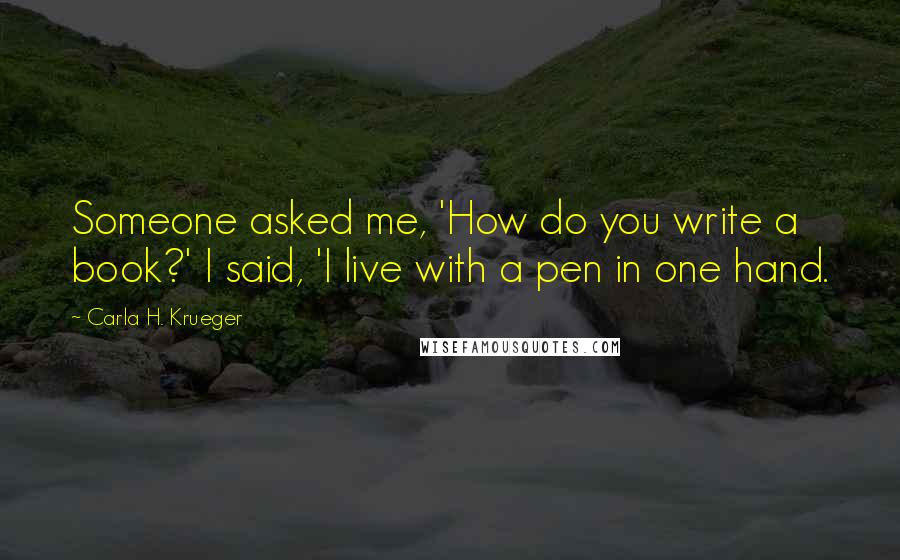 Carla H. Krueger Quotes: Someone asked me, 'How do you write a book?' I said, 'I live with a pen in one hand.