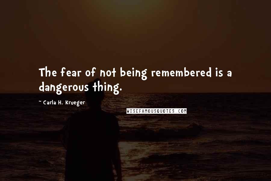 Carla H. Krueger Quotes: The fear of not being remembered is a dangerous thing.