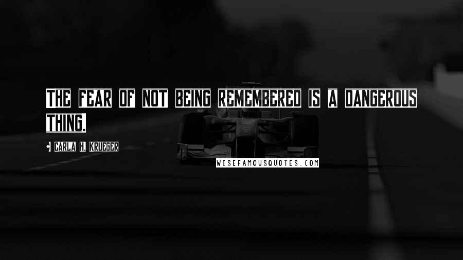 Carla H. Krueger Quotes: The fear of not being remembered is a dangerous thing.