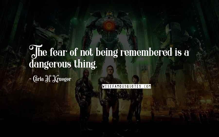 Carla H. Krueger Quotes: The fear of not being remembered is a dangerous thing.