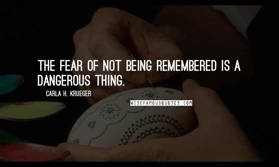 Carla H. Krueger Quotes: The fear of not being remembered is a dangerous thing.