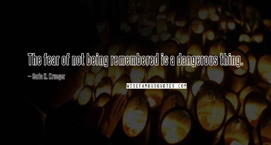 Carla H. Krueger Quotes: The fear of not being remembered is a dangerous thing.