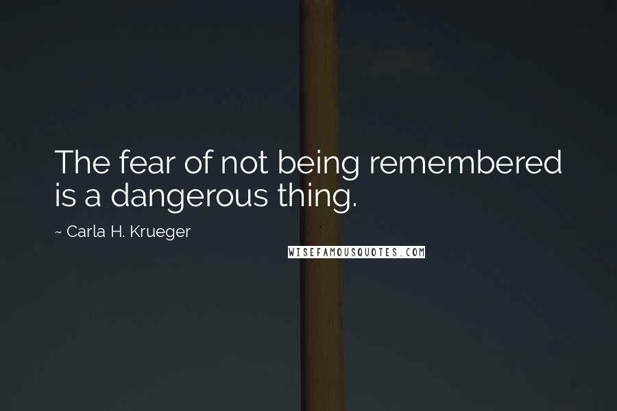 Carla H. Krueger Quotes: The fear of not being remembered is a dangerous thing.