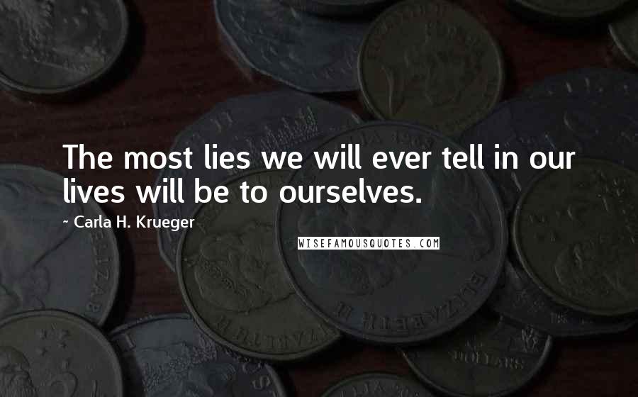 Carla H. Krueger Quotes: The most lies we will ever tell in our lives will be to ourselves.