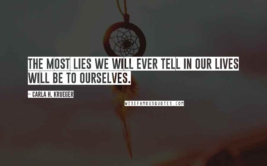 Carla H. Krueger Quotes: The most lies we will ever tell in our lives will be to ourselves.