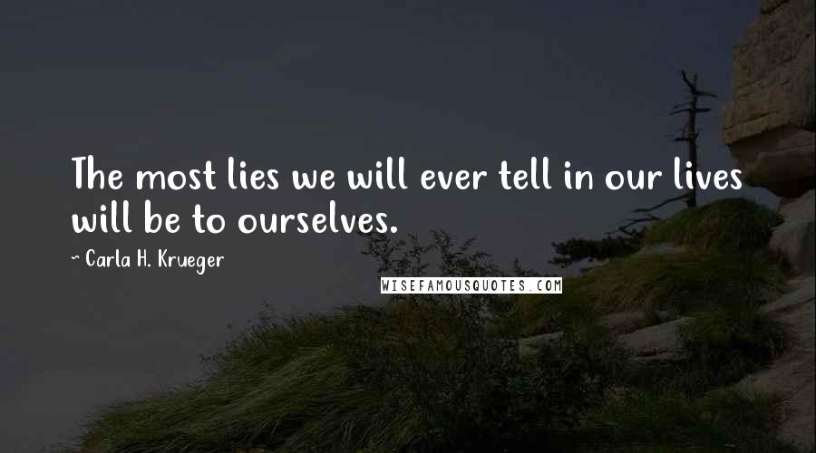 Carla H. Krueger Quotes: The most lies we will ever tell in our lives will be to ourselves.