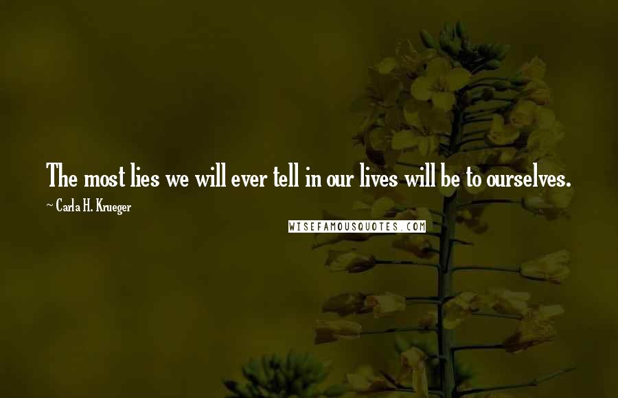 Carla H. Krueger Quotes: The most lies we will ever tell in our lives will be to ourselves.
