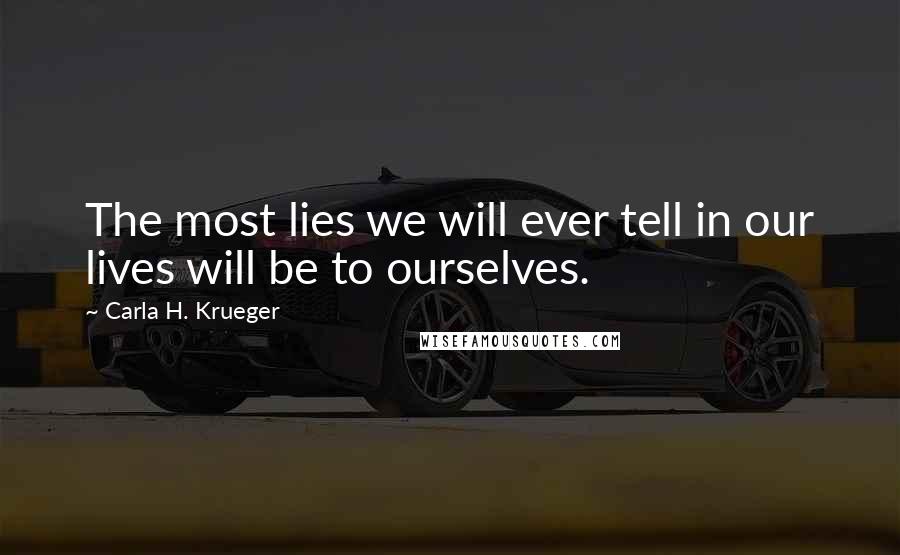 Carla H. Krueger Quotes: The most lies we will ever tell in our lives will be to ourselves.