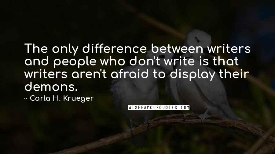 Carla H. Krueger Quotes: The only difference between writers and people who don't write is that writers aren't afraid to display their demons.