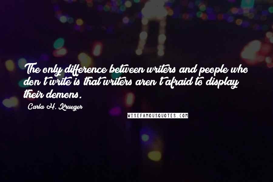 Carla H. Krueger Quotes: The only difference between writers and people who don't write is that writers aren't afraid to display their demons.