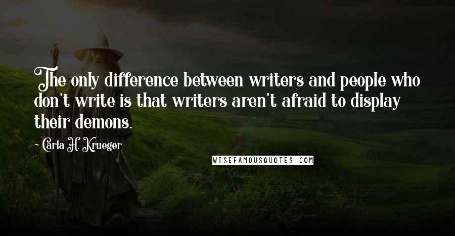 Carla H. Krueger Quotes: The only difference between writers and people who don't write is that writers aren't afraid to display their demons.