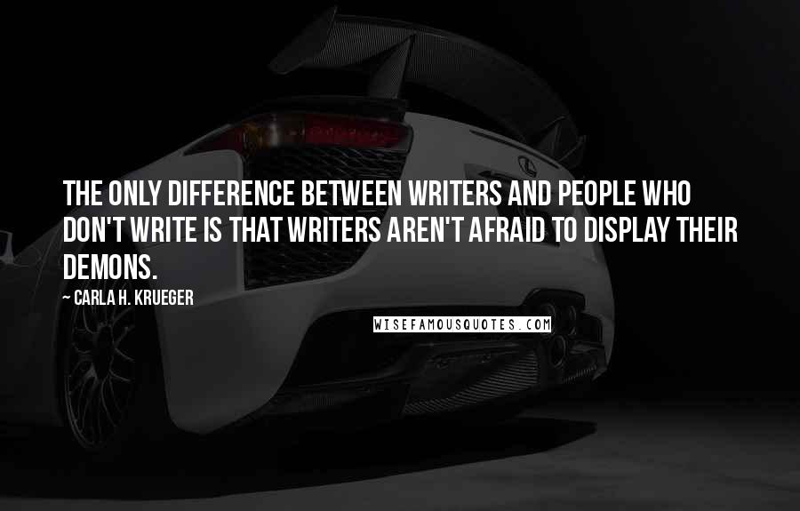 Carla H. Krueger Quotes: The only difference between writers and people who don't write is that writers aren't afraid to display their demons.