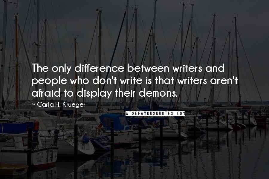 Carla H. Krueger Quotes: The only difference between writers and people who don't write is that writers aren't afraid to display their demons.