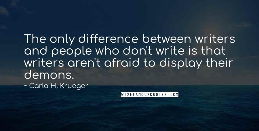 Carla H. Krueger Quotes: The only difference between writers and people who don't write is that writers aren't afraid to display their demons.