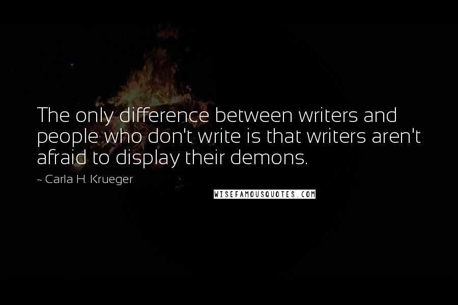 Carla H. Krueger Quotes: The only difference between writers and people who don't write is that writers aren't afraid to display their demons.