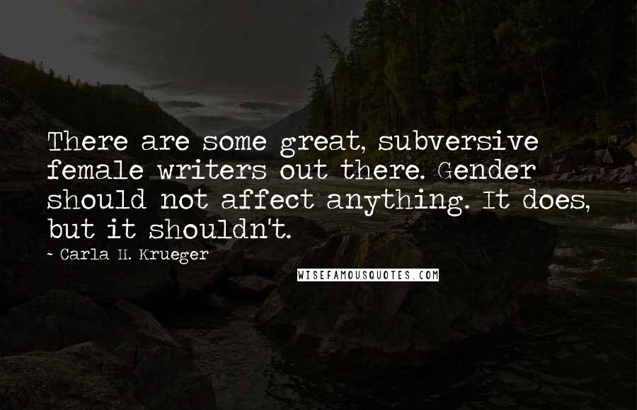 Carla H. Krueger Quotes: There are some great, subversive female writers out there. Gender should not affect anything. It does, but it shouldn't.