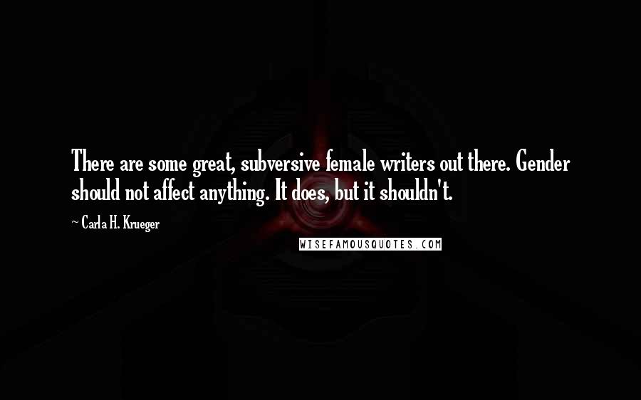 Carla H. Krueger Quotes: There are some great, subversive female writers out there. Gender should not affect anything. It does, but it shouldn't.