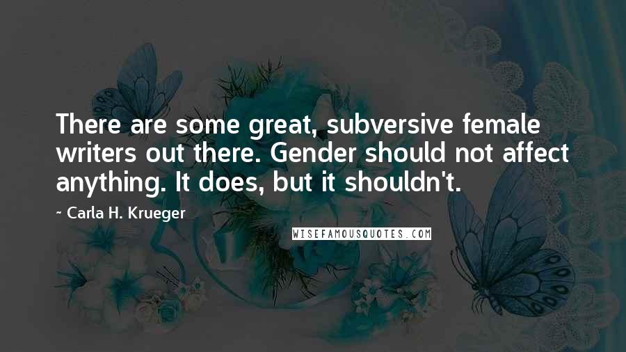 Carla H. Krueger Quotes: There are some great, subversive female writers out there. Gender should not affect anything. It does, but it shouldn't.