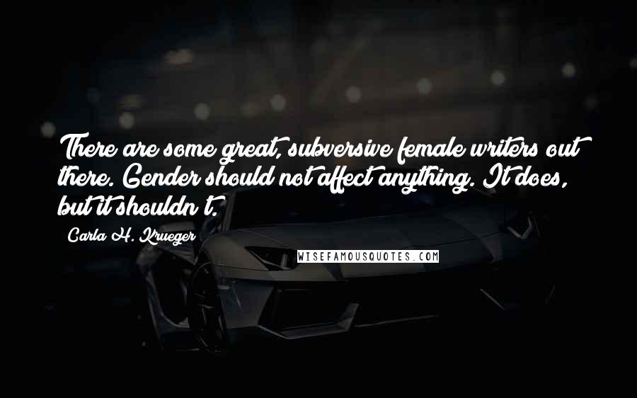 Carla H. Krueger Quotes: There are some great, subversive female writers out there. Gender should not affect anything. It does, but it shouldn't.