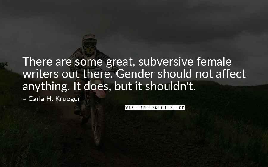 Carla H. Krueger Quotes: There are some great, subversive female writers out there. Gender should not affect anything. It does, but it shouldn't.