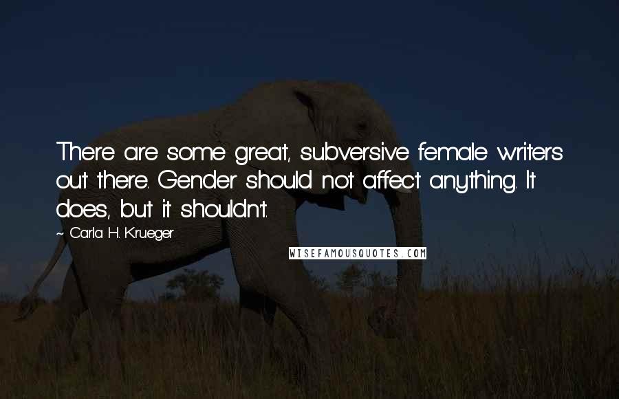 Carla H. Krueger Quotes: There are some great, subversive female writers out there. Gender should not affect anything. It does, but it shouldn't.