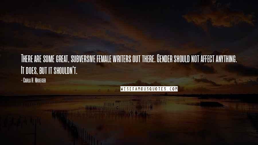 Carla H. Krueger Quotes: There are some great, subversive female writers out there. Gender should not affect anything. It does, but it shouldn't.