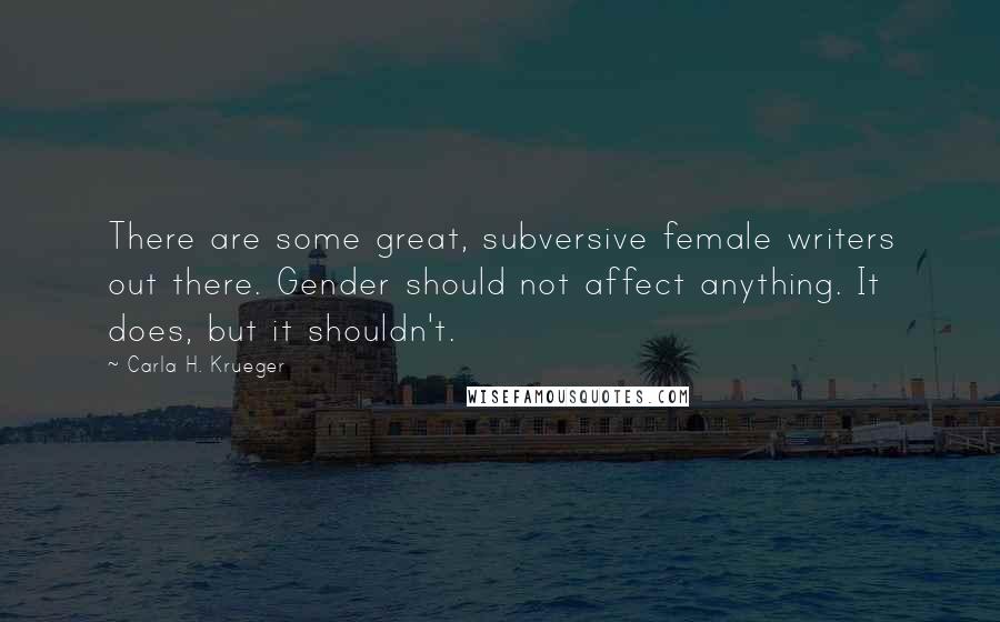 Carla H. Krueger Quotes: There are some great, subversive female writers out there. Gender should not affect anything. It does, but it shouldn't.