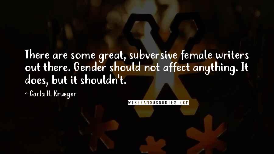 Carla H. Krueger Quotes: There are some great, subversive female writers out there. Gender should not affect anything. It does, but it shouldn't.