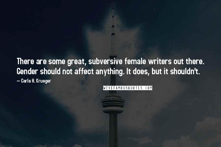 Carla H. Krueger Quotes: There are some great, subversive female writers out there. Gender should not affect anything. It does, but it shouldn't.