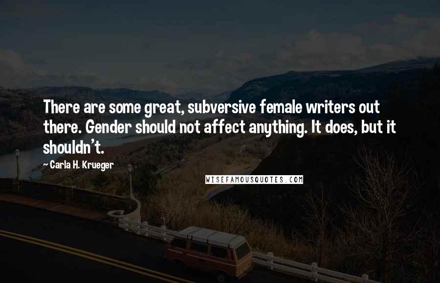 Carla H. Krueger Quotes: There are some great, subversive female writers out there. Gender should not affect anything. It does, but it shouldn't.