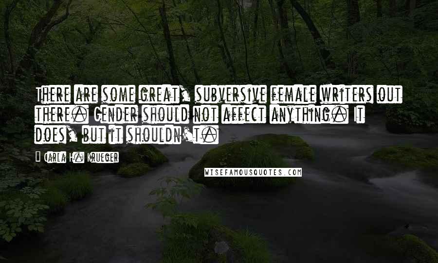 Carla H. Krueger Quotes: There are some great, subversive female writers out there. Gender should not affect anything. It does, but it shouldn't.