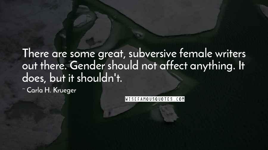 Carla H. Krueger Quotes: There are some great, subversive female writers out there. Gender should not affect anything. It does, but it shouldn't.