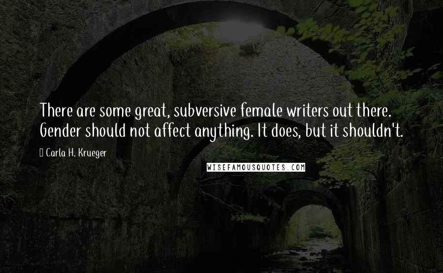 Carla H. Krueger Quotes: There are some great, subversive female writers out there. Gender should not affect anything. It does, but it shouldn't.
