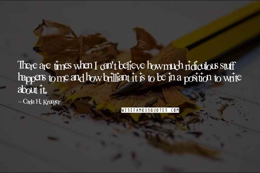 Carla H. Krueger Quotes: There are times when I can't believe how much ridiculous stuff happens to me and how brilliant it is to be in a position to write about it.