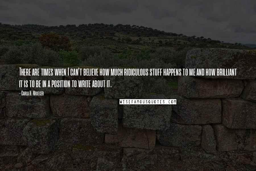 Carla H. Krueger Quotes: There are times when I can't believe how much ridiculous stuff happens to me and how brilliant it is to be in a position to write about it.