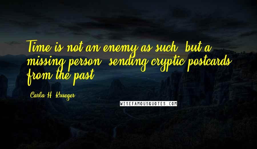 Carla H. Krueger Quotes: Time is not an enemy as such, but a missing person, sending cryptic postcards from the past.