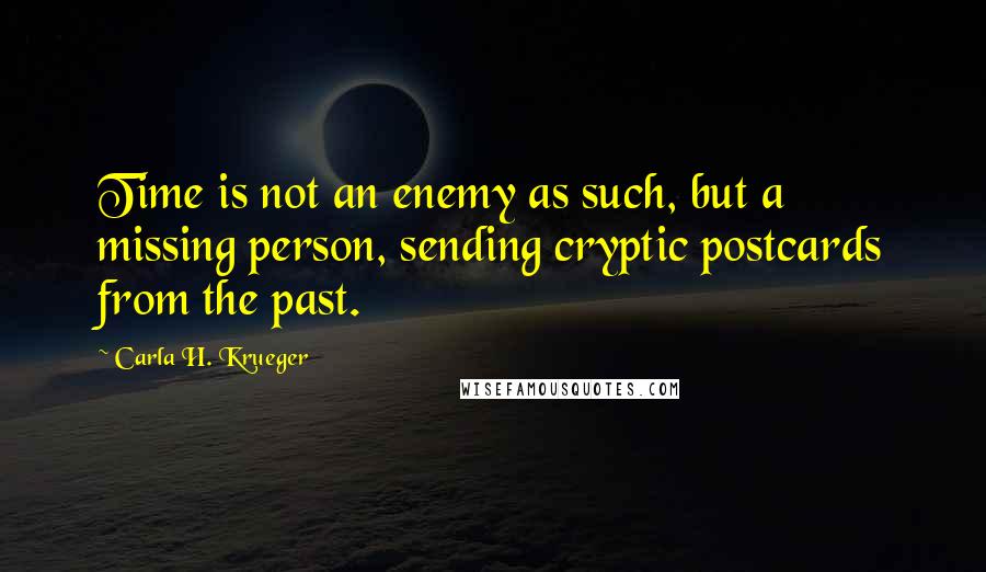 Carla H. Krueger Quotes: Time is not an enemy as such, but a missing person, sending cryptic postcards from the past.
