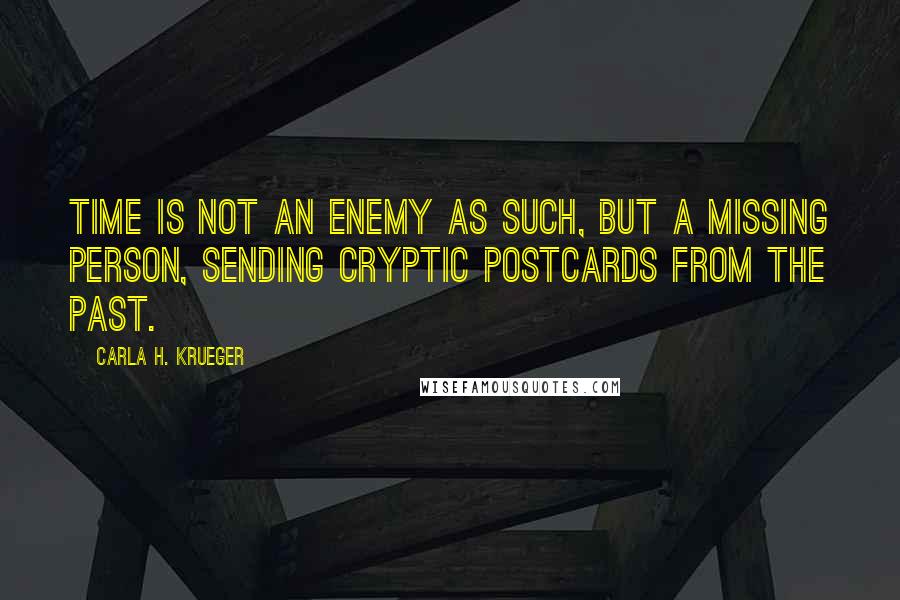 Carla H. Krueger Quotes: Time is not an enemy as such, but a missing person, sending cryptic postcards from the past.