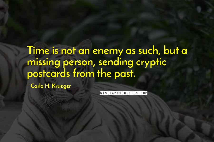 Carla H. Krueger Quotes: Time is not an enemy as such, but a missing person, sending cryptic postcards from the past.