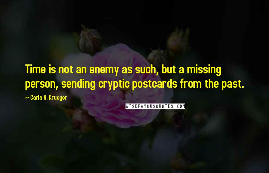 Carla H. Krueger Quotes: Time is not an enemy as such, but a missing person, sending cryptic postcards from the past.