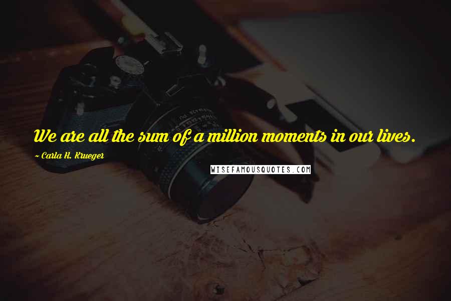 Carla H. Krueger Quotes: We are all the sum of a million moments in our lives.