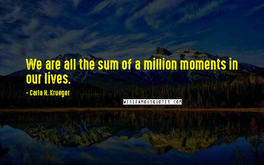 Carla H. Krueger Quotes: We are all the sum of a million moments in our lives.