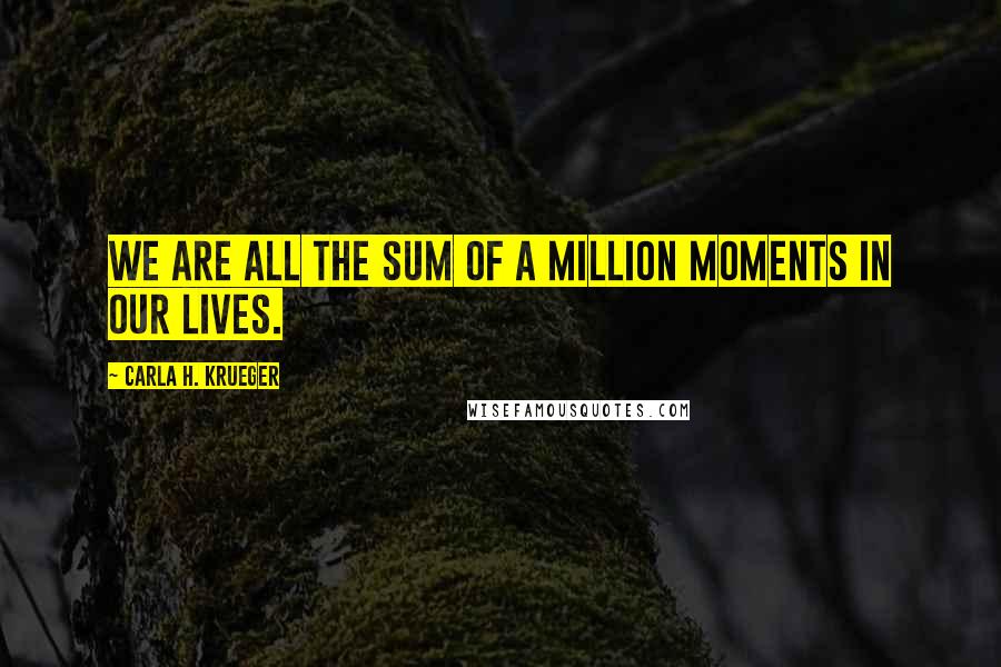 Carla H. Krueger Quotes: We are all the sum of a million moments in our lives.