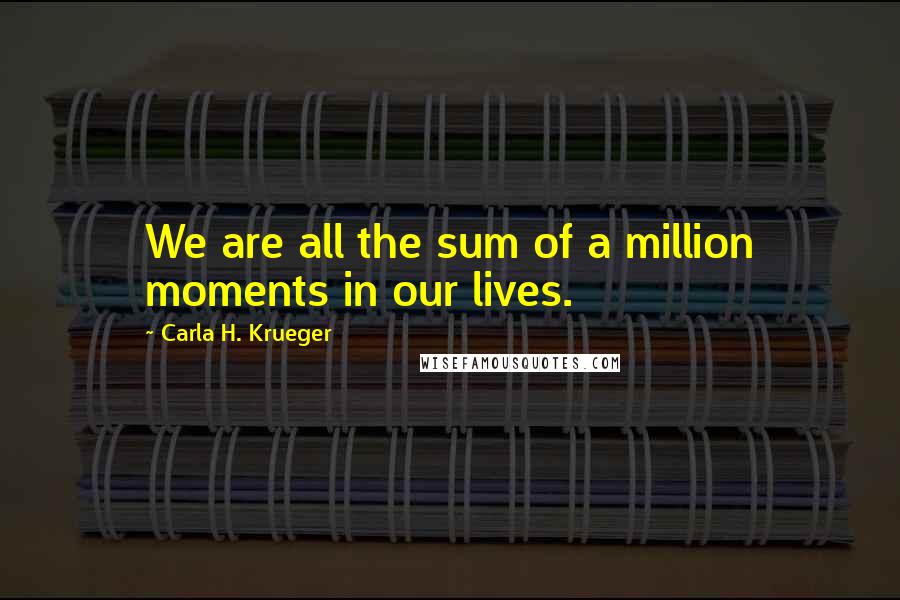 Carla H. Krueger Quotes: We are all the sum of a million moments in our lives.