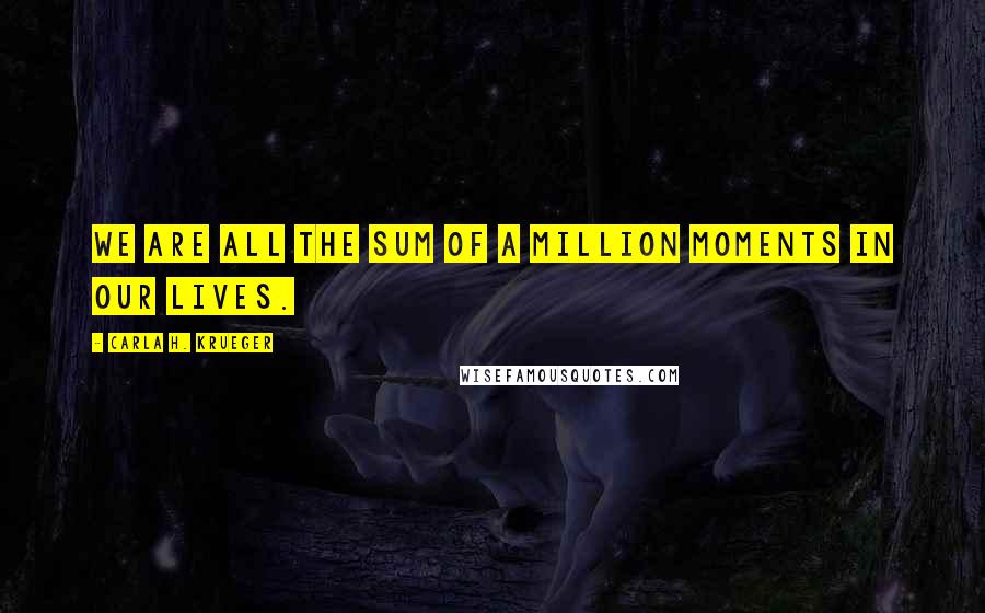 Carla H. Krueger Quotes: We are all the sum of a million moments in our lives.